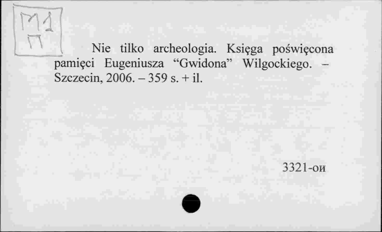 ﻿И 4 и
Nie tilko archeologia. Ksiçga poswiçcona pamiçci Eugeniusza “Gwidona” Wilgockiego. -
Szczecin, 2006. - 359 s. + il.
3321-ои